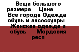 Вещи большого размера  › Цена ­ 200 - Все города Одежда, обувь и аксессуары » Женская одежда и обувь   . Мордовия респ.